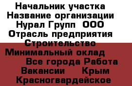 Начальник участка › Название организации ­ Нурал Групп, ООО › Отрасль предприятия ­ Строительство › Минимальный оклад ­ 55 000 - Все города Работа » Вакансии   . Крым,Красногвардейское